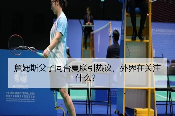 詹姆斯父子同台夏联引热议，外界在关注什么？